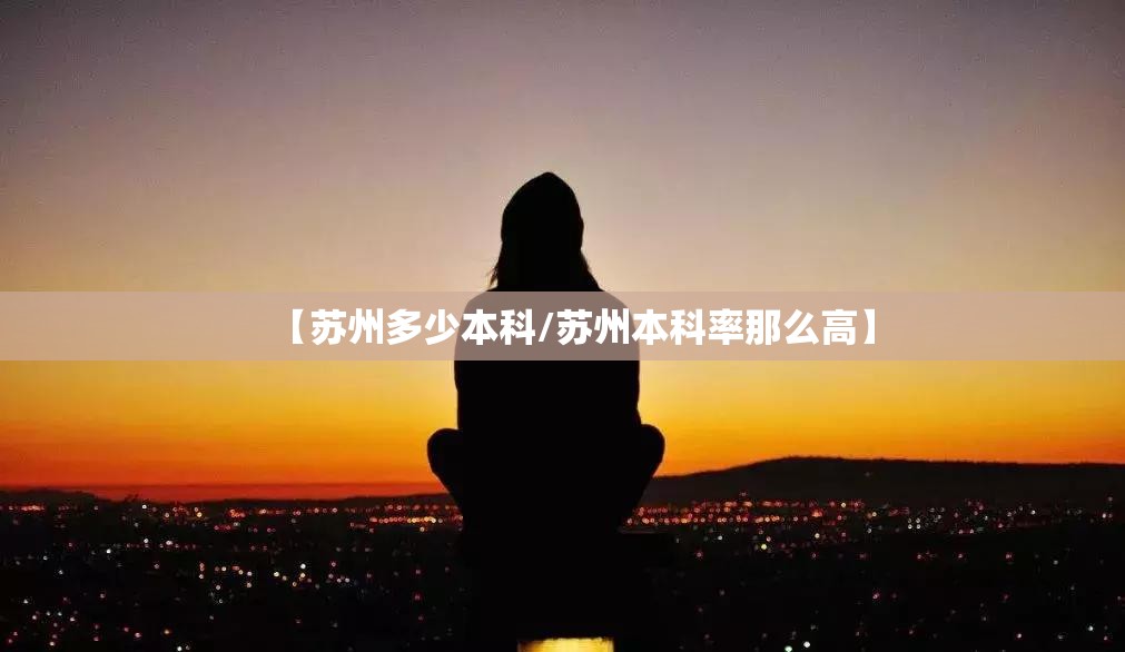 【苏州多少本科/苏州本科率那么高】 【苏州多少本科/苏州本科率那么高】