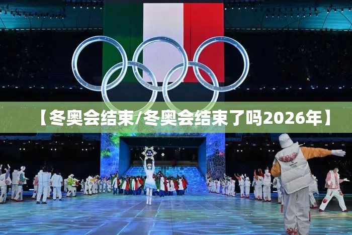 【冬奥会结束/冬奥会结束了吗2026年】