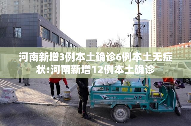河南新增3例本土确诊6例本土无症状:河南新增12例本土确诊 河南新增3例本土确诊6例本土无症状:河南新增12例本土确诊
