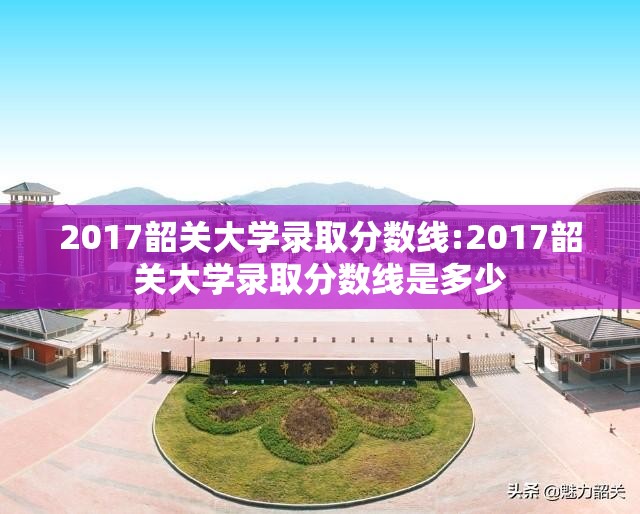 2017韶关大学录取分数线:2017韶关大学录取分数线是多少 2017韶关大学录取分数线:2017韶关大学录取分数线是多少