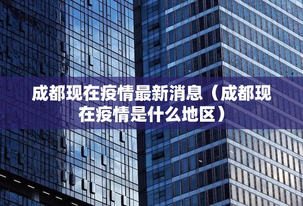 成都现在疫情最新消息(成都现在疫情是什么地区) 成都现在疫情最新消息(成都现在疫情是什么地区)