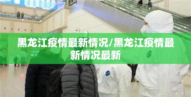 黑龙江疫情最新情况/黑龙江疫情最新情况最新 黑龙江疫情最新情况/黑龙江疫情最新情况最新