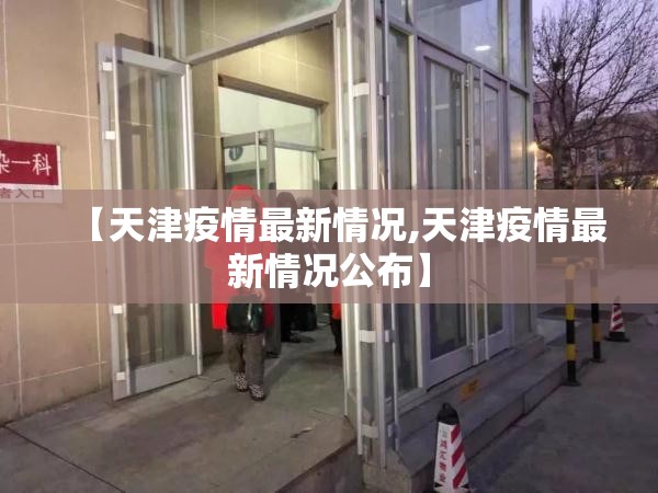 【天津疫情最新情况,天津疫情最新情况公布】 【天津疫情最新情况,天津疫情最新情况公布】