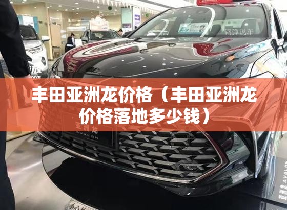 丰田亚洲龙价格(丰田亚洲龙价格落地多少钱) 丰田亚洲龙价格(丰田亚洲龙价格落地多少钱)