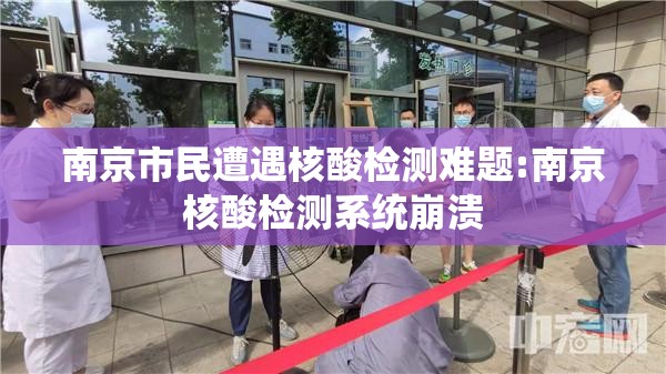 南京市民遭遇核酸检测难题:南京核酸检测系统崩溃 南京市民遭遇核酸检测难题:南京核酸检测系统崩溃