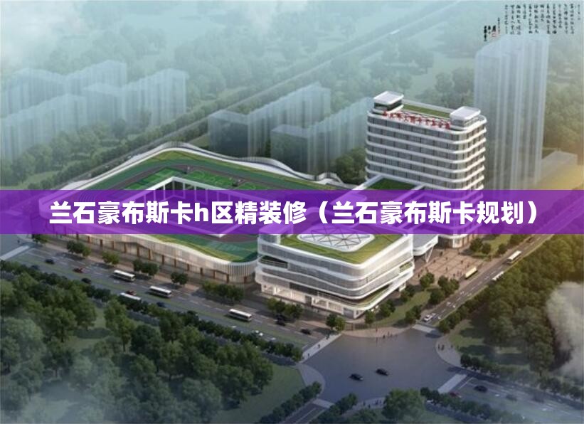 兰石豪布斯卡h区精装修(兰石豪布斯卡规划) 兰石豪布斯卡h区精装修(兰石豪布斯卡规划)