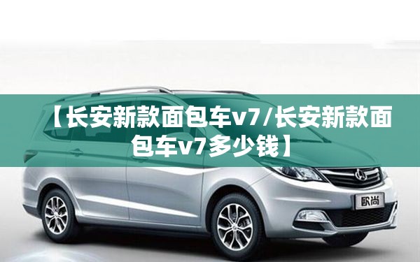 【长安新款面包车v7/长安新款面包车v7多少钱】