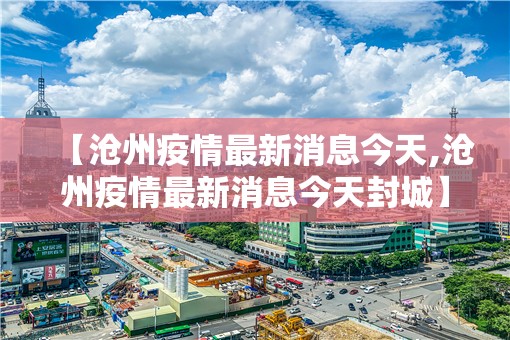 【沧州疫情最新消息今天,沧州疫情最新消息今天封城】 【沧州疫情最新消息今天,沧州疫情最新消息今天封城】