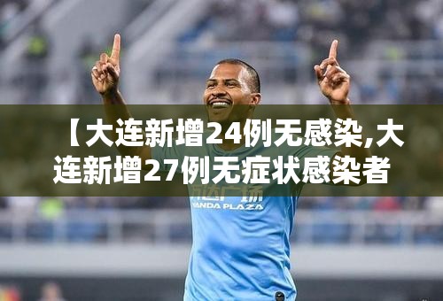 【大连新增24例无感染,大连新增27例无症状感染者 新闻】