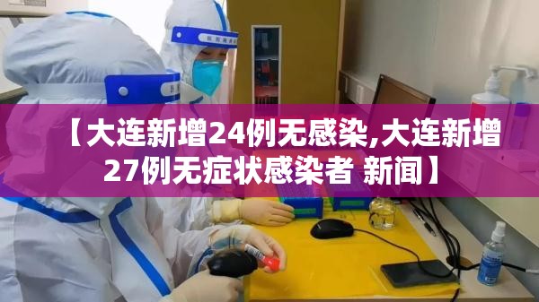 【大连新增24例无感染,大连新增27例无症状感染者 新闻】