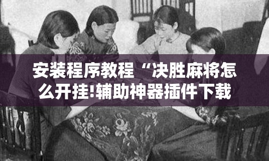 安装程序教程“决胜麻将怎么开挂!辅助神器插件下载 安装程序教程“决胜麻将怎么开挂!辅助神器插件下载