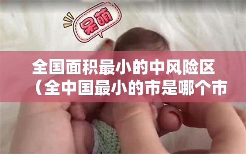 全国面积最小的中风险区(全中国最小的市是哪个市) 全国面积最小的中风险区(全中国最小的市是哪个市)