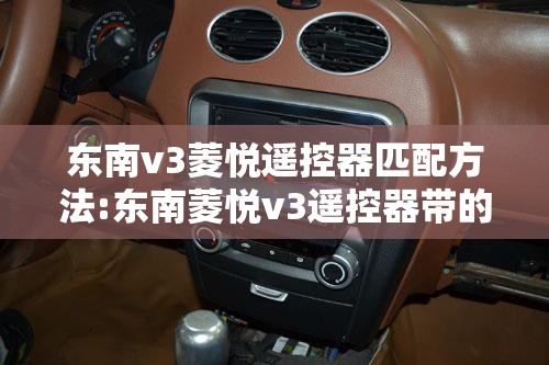 东南v3菱悦遥控器匹配方法:东南菱悦v3遥控器带的钥匙干嘛的 东南v3菱悦遥控器匹配方法:东南菱悦v3遥控器带的钥匙干嘛的