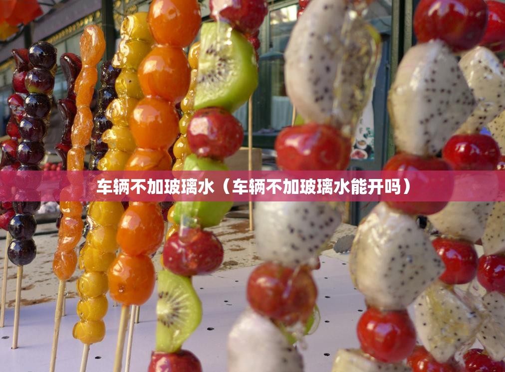 车辆不加玻璃水(车辆不加玻璃水能开吗) 车辆不加玻璃水(车辆不加玻璃水能开吗)