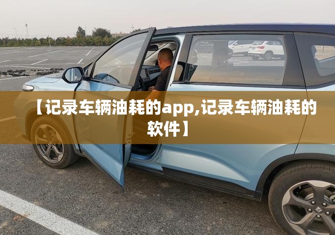 【记录车辆油耗的app,记录车辆油耗的软件】 【记录车辆油耗的app,记录车辆油耗的软件】