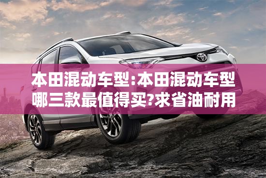 本田混动车型:本田混动车型哪三款最值得买?求省油耐用的 本田混动车型:本田混动车型哪三款最值得买?求省油耐用的
