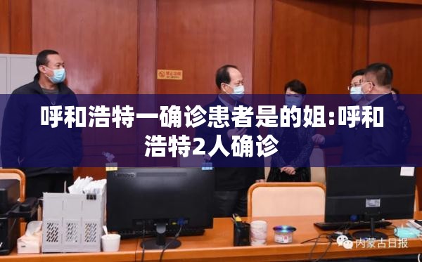 呼和浩特一确诊患者是的姐:呼和浩特2人确诊 呼和浩特一确诊患者是的姐:呼和浩特2人确诊