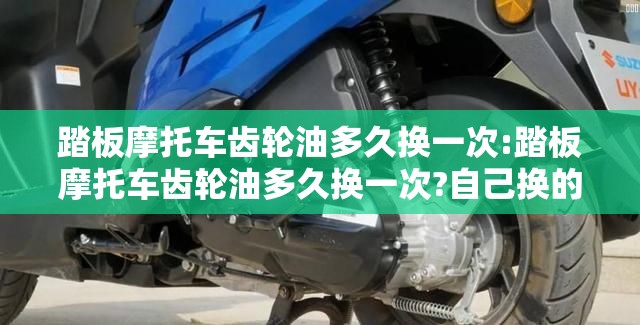 踏板摩托车齿轮油多久换一次:踏板摩托车齿轮油多久换一次?自己换的话要注意什么? 踏板摩托车齿轮油多久换一次:踏板摩托车齿轮油多久换一次?自己换的话要注意什么?