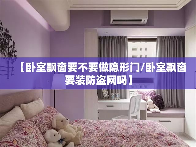 【卧室飘窗要不要做隐形门/卧室飘窗要装防盗网吗】 【卧室飘窗要不要做隐形门/卧室飘窗要装防盗网吗】