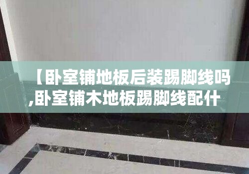 【卧室铺地板后装踢脚线吗,卧室铺木地板踢脚线配什么颜色好看】 【卧室铺地板后装踢脚线吗,卧室铺木地板踢脚线配什么颜色好看】