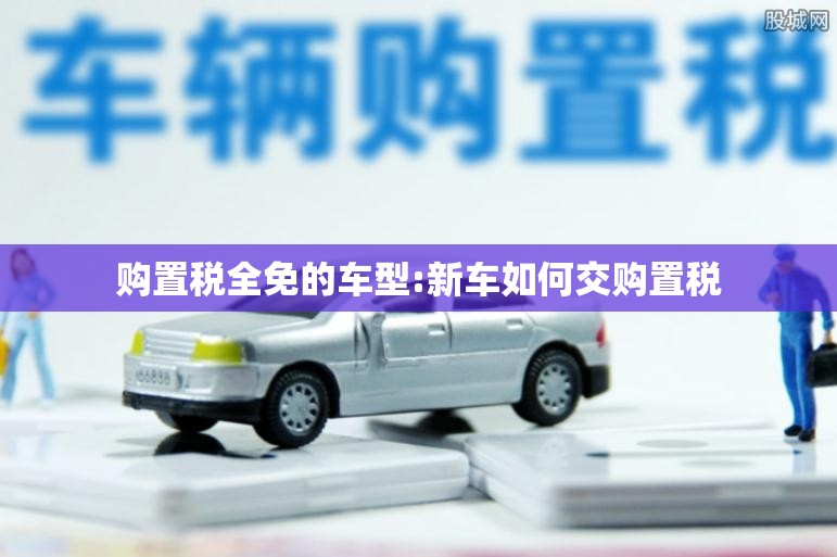 购置税全免的车型:新车如何交购置税 购置税全免的车型:新车如何交购置税