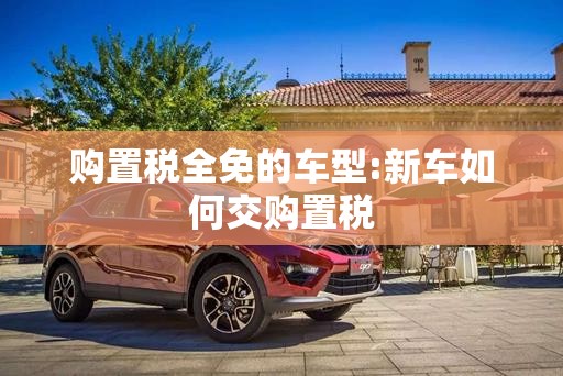 购置税全免的车型:新车如何交购置税 购置税全免的车型:新车如何交购置税