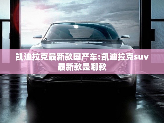 凯迪拉克最新款国产车:凯迪拉克suv最新款是哪款 凯迪拉克最新款国产车:凯迪拉克suv最新款是哪款