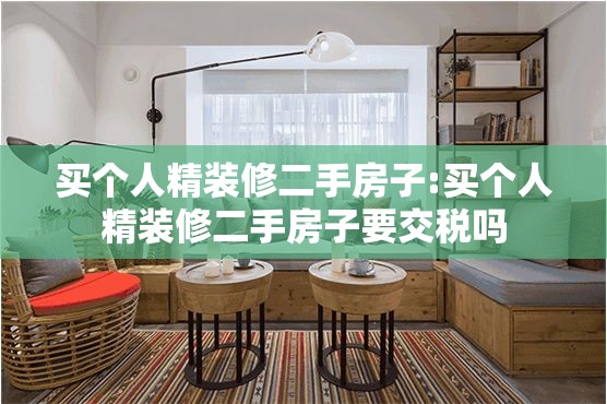 买个人精装修二手房子:买个人精装修二手房子要交税吗 买个人精装修二手房子:买个人精装修二手房子要交税吗