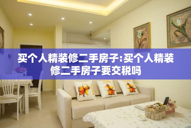 买个人精装修二手房子:买个人精装修二手房子要交税吗 买个人精装修二手房子:买个人精装修二手房子要交税吗