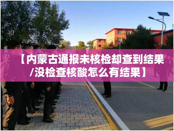 【内蒙古通报未核检却查到结果/没检查核酸怎么有结果】 【内蒙古通报未核检却查到结果/没检查核酸怎么有结果】