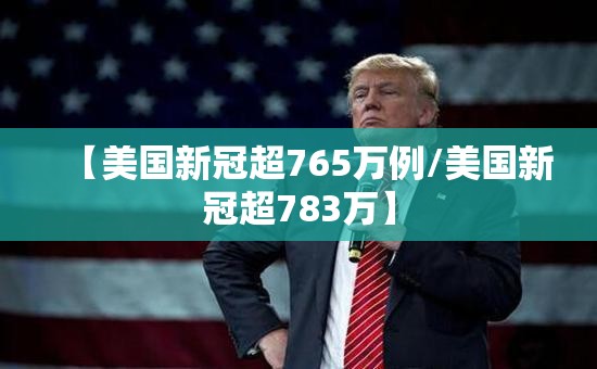 【美国新冠超765万例/美国新冠超783万】 【美国新冠超765万例/美国新冠超783万】