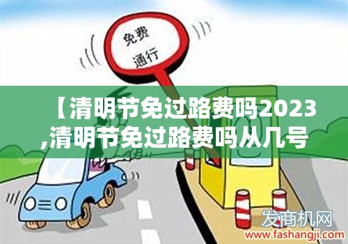 【清明节免过路费吗2023,清明节免过路费吗从几号开始】 【清明节免过路费吗2023,清明节免过路费吗从几号开始】
