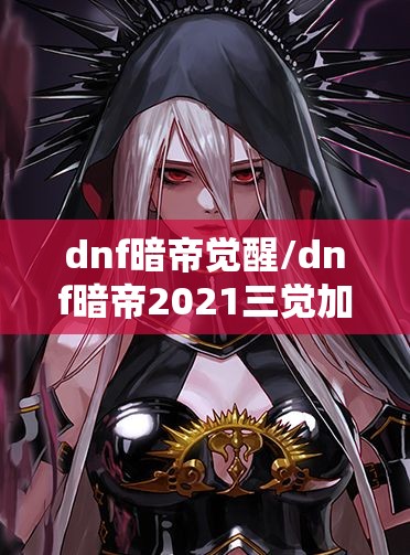 dnf暗帝觉醒/dnf暗帝2021三觉加点