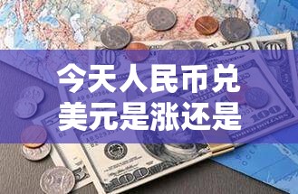 今天人民币兑美元是涨还是跌:今天人民币兑美金是多少 今天人民币兑美元是涨还是跌:今天人民币兑美金是多少