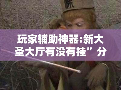 玩家辅助神器:新大圣大厅有没有挂”分享装挂详细步骤