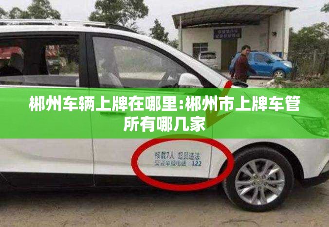 郴州车辆上牌在哪里:郴州市上牌车管所有哪几家 郴州车辆上牌在哪里:郴州市上牌车管所有哪几家