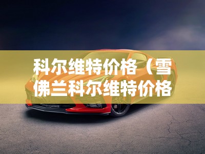 科尔维特价格(雪佛兰科尔维特价格) 科尔维特价格(雪佛兰科尔维特价格)