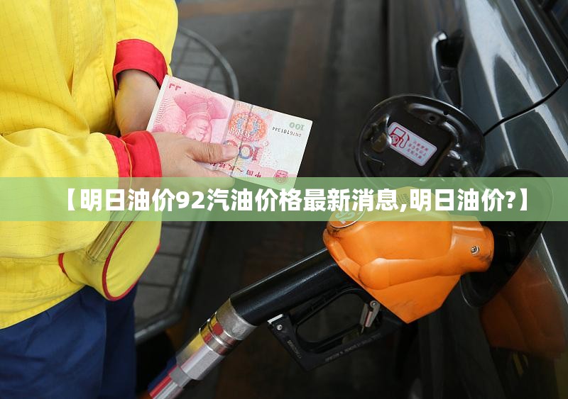 【明日油价92汽油价格最新消息,明日油价?】