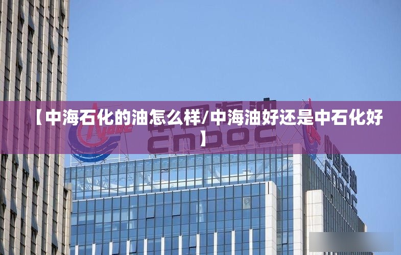 【中海石化的油怎么样/中海油好还是中石化好】