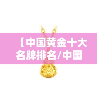 【中国黄金十大名牌排名/中国黄金十大名牌排名足金】