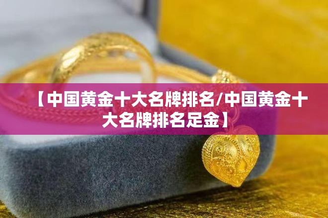 【中国黄金十大名牌排名/中国黄金十大名牌排名足金】