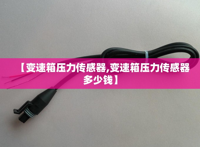 【变速箱压力传感器,变速箱压力传感器多少钱】 【变速箱压力传感器,变速箱压力传感器多少钱】