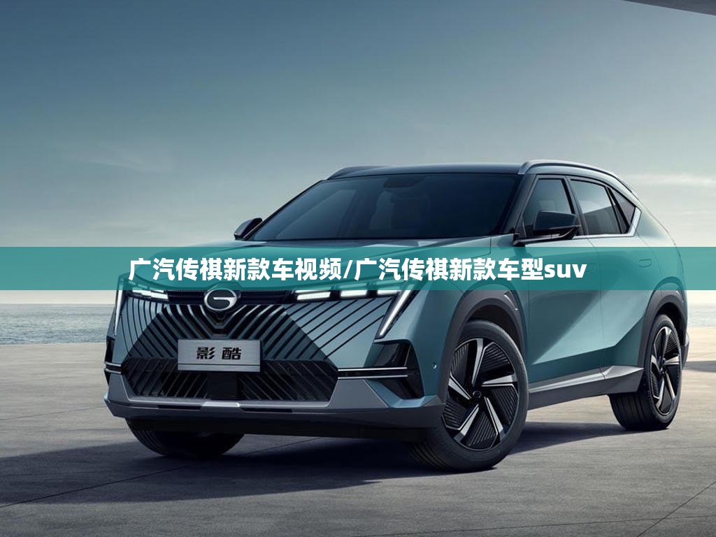 广汽传祺新款车视频/广汽传祺新款车型suv 广汽传祺新款车视频/广汽传祺新款车型suv