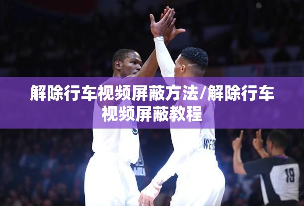 解除行车视频屏蔽方法/解除行车视频屏蔽教程 解除行车视频屏蔽方法/解除行车视频屏蔽教程