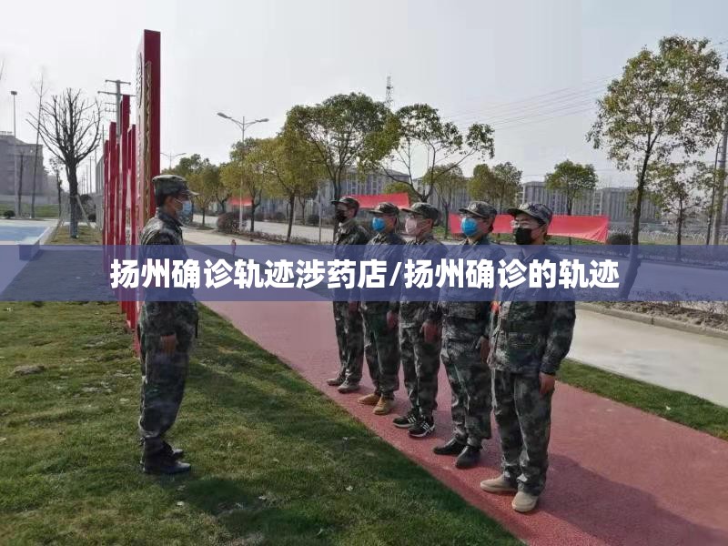 扬州确诊轨迹涉药店/扬州确诊的轨迹 扬州确诊轨迹涉药店/扬州确诊的轨迹