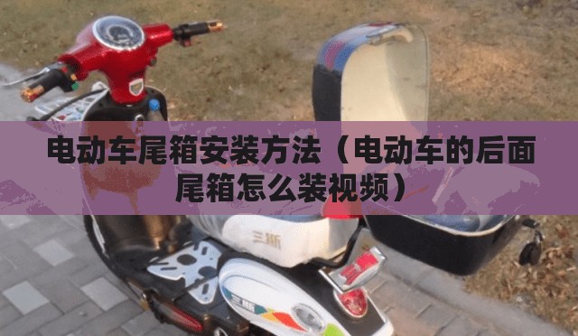 电动车尾箱安装方法(电动车的后面尾箱怎么装视频) 电动车尾箱安装方法(电动车的后面尾箱怎么装视频)