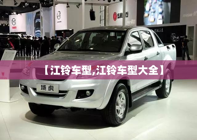【江铃车型,江铃车型大全】 【江铃车型,江铃车型大全】