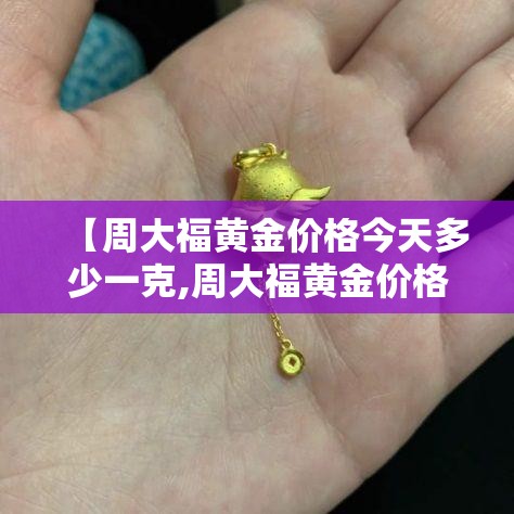 【周大福黄金价格今天多少一克,周大福黄金价格今天多少一克呢】 【周大福黄金价格今天多少一克,周大福黄金价格今天多少一克呢】