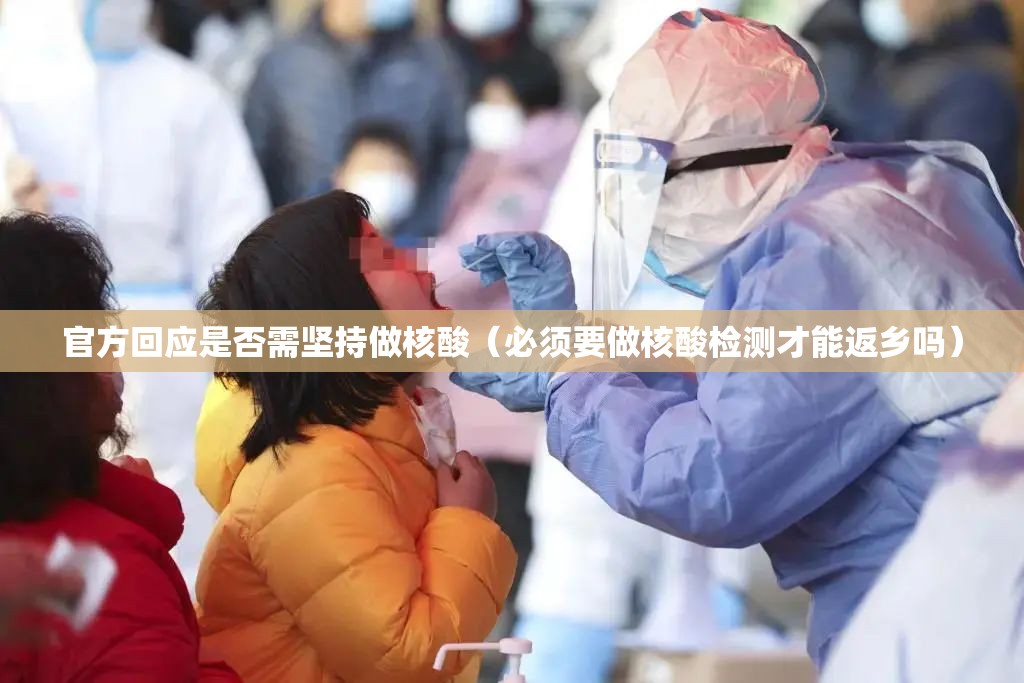 官方回应是否需坚持做核酸(必须要做核酸检测才能返乡吗) 官方回应是否需坚持做核酸(必须要做核酸检测才能返乡吗)