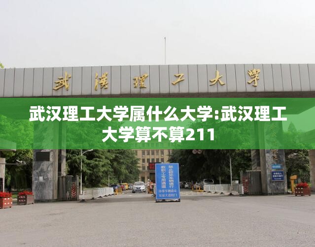 武汉理工大学属什么大学:武汉理工大学算不算211 武汉理工大学属什么大学:武汉理工大学算不算211